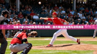 光猫下接VPN的配置与优化策略，提升网络安全性与访问效率