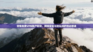 警惕免费VPN账户陷阱，网络安全与隐私保护的必修课