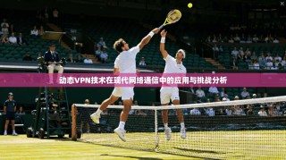 动态VPN技术在现代网络通信中的应用与挑战分析