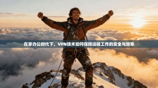 在家办公时代下，VPN技术如何保障远程工作的安全与效率