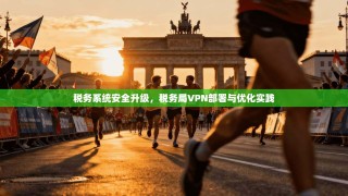 税务系统安全升级，税务局VPN部署与优化实践