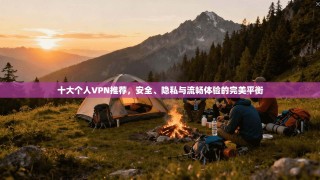 十大个人VPN推荐，安全、隐私与流畅体验的完美平衡