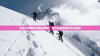长虹VPN登录问题全解析，常见故障排查与优化建议