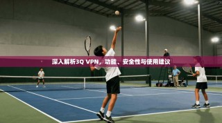 深入解析3Q VPN，功能、安全性与使用建议