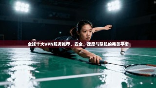 全球十大VPN服务推荐，安全、速度与隐私的完美平衡