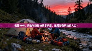 云圈VPN，安全与隐私的数字护盾，还是潜在风险的入口？