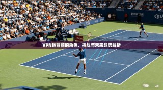VPN运营商的角色、挑战与未来趋势解析