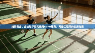 如何安全、合法地下载和使用6VPN服务，网络工程师的实用指南