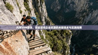 内网VPN登录，安全访问企业资源的关键技术与实践指南