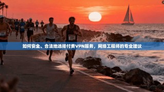 如何安全、合法地选择付费VPN服务，网络工程师的专业建议
