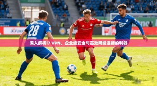 深入解析i7 VPN，企业级安全与高效网络连接的利器