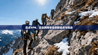 启点VPN，企业网络安全的新起点与挑战