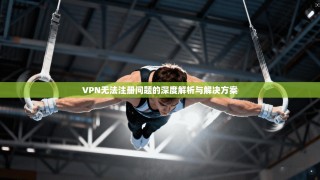 VPN无法注册问题的深度解析与解决方案