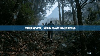 主播使用VPN，网络自由与合规风险的博弈