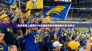 安卓设备上使用VPN注册服务的完整指南与安全建议
