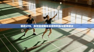 极迅VPN，高效稳定网络连接的利器与使用建议