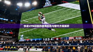 快连VPN旧版的使用风险与替代方案解析