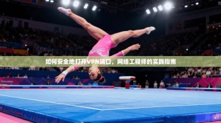 如何安全地打开VPN端口，网络工程师的实践指南