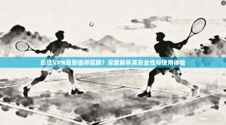 迅达VPN是否值得信赖？深度解析其安全性与使用体验