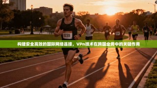 构建安全高效的国际网络连接，VPn技术在跨国业务中的关键作用