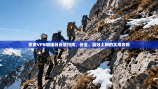 免费VPN加速器安装指南，安全、高效上网的实用攻略