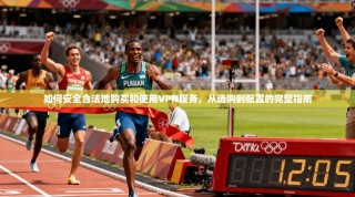 如何安全合法地购买和使用VPN服务，从选购到配置的完整指南