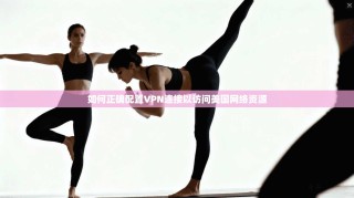 如何正确配置VPN连接以访问美国网络资源