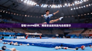 警惕18VPN软件，网络安全新风险与合规警示