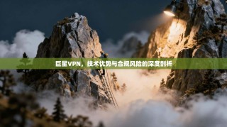 巨星VPN，技术优势与合规风险的深度剖析