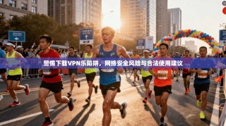 警惕下载VPN乐陷阱，网络安全风险与合法使用建议