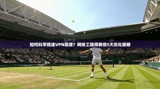 如何科学提速VPN连接？网络工程师教你5大优化策略