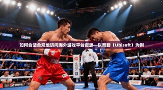 如何合法合规地访问海外游戏平台资源—以育碧（Ubisoft）为例