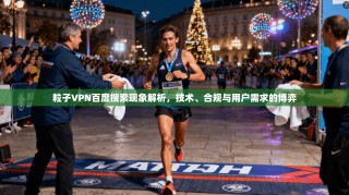 粒子VPN百度搜索现象解析，技术、合规与用户需求的博弈