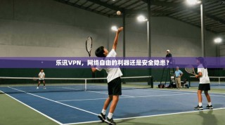 乐讯VPN，网络自由的利器还是安全隐患？