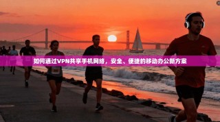 如何通过VPN共享手机网络，安全、便捷的移动办公新方案