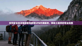 如何安全合法地获取和使用VPN代理服务，网络工程师的专业指南