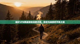 瑞环VPN网速体验深度评测，稳定与速度的平衡之道
