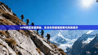 VPN购买渠道揭秘，合法合规使用指南与风险提示