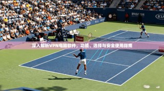 深入解析VPN电脑软件，功能、选择与安全使用指南