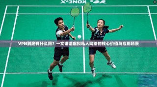 VPN到底有什么用？一文讲清虚拟私人网络的核心价值与应用场景