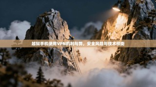越狱手机使用VPN的利与弊，安全风险与技术权衡