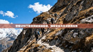 警惕VPN下载官网破解版陷阱，网络安全与合法使用指南