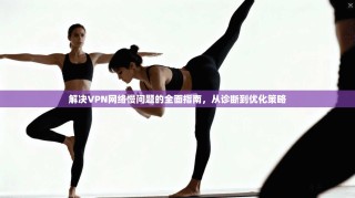 解决VPN网络慢问题的全面指南，从诊断到优化策略