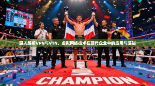 深入解析VPN与VTN，虚拟网络技术在现代企业中的应用与演进