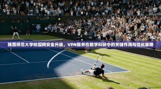 陕西师范大学校园网安全升级，VPN服务在教学科研中的关键作用与优化策略