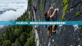 PAC好VPN，网络优化与安全的利器还是潜在风险？