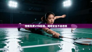 警惕免费VPN陷阱，网络安全不容忽视