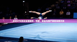 迅达VPN测试全面解析，性能、安全与用户体验深度评测