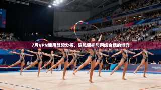 7月VPN使用趋势分析，隐私保护与网络合规的博弈