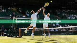 警惕非法VPN软件交易，网络合规与安全风险警示